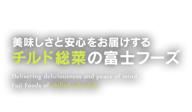 美味しさと安心をお届けするチルド惣菜の富士フーズ Delivering deliciousness and peace of mind. Fuji Foods lf chilled side dish.